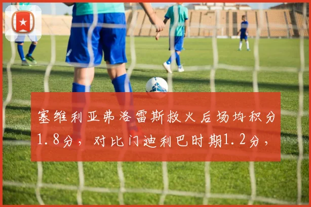 塞维利亚弗洛雷斯救火后场均积分1.8分,对比门迪利巴时期1.2分,保级奇迹再现