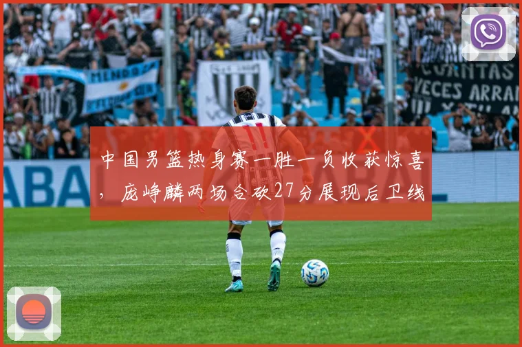 中国男篮热身赛一胜一负收获惊喜，庞峥麟两场合砍27分展现后卫线新气象