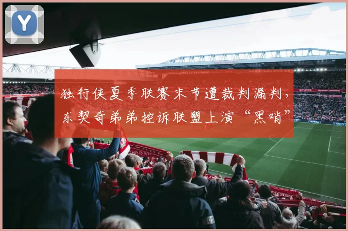 独行侠夏季联赛末节遭裁判漏判,东契奇弟弟控诉联盟上演“黑哨”剧本