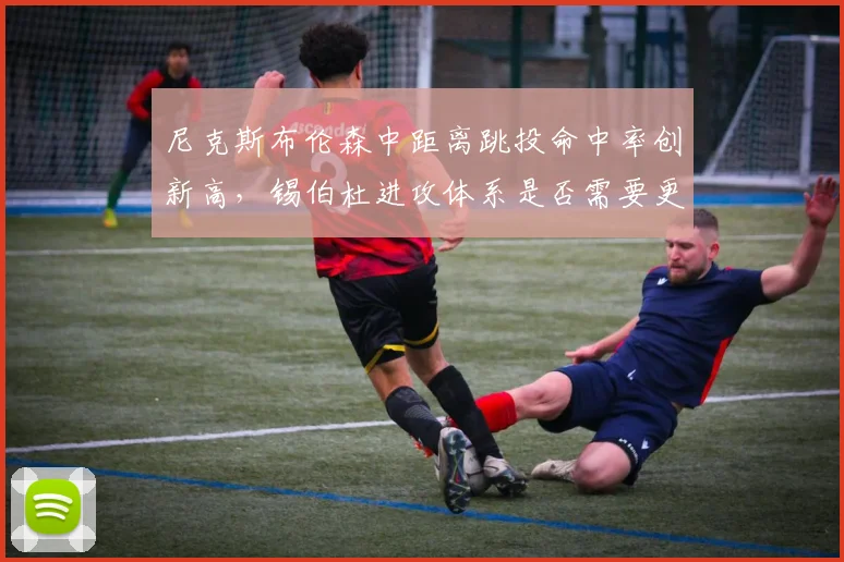 尼克斯布伦森中距离跳投命中率创新高,锡伯杜进攻体系是否需要更多动态挡拆?