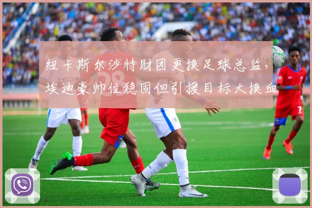 纽卡斯尔沙特财团更换足球总监,埃迪豪帅位稳固但引援目标大换血