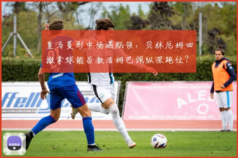 皇马菱形中场遇瓶颈，贝林厄姆回撤拿球能否激活姆巴佩纵深跑位？