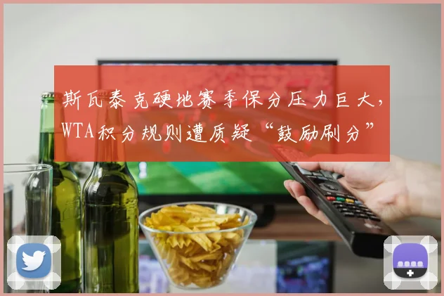 斯瓦泰克硬地赛季保分压力巨大,WTA积分规则遭质疑“鼓励刷分”