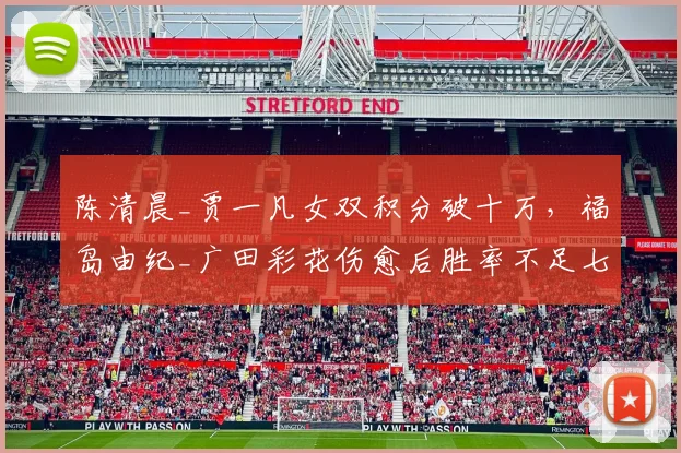 陈清晨_贾一凡女双积分破十万,福岛由纪_广田彩花伤愈后胜率不足七成