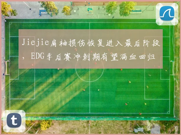 Jiejie肩袖损伤恢复进入最后阶段,EDG季后赛冲刺期有望满血回归
