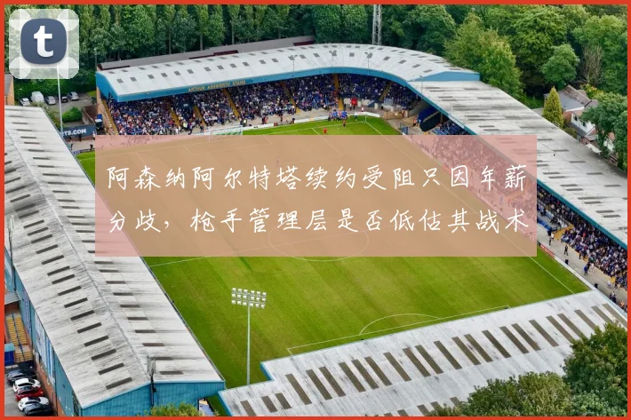阿森纳阿尔特塔续约受阻只因年薪分歧,枪手管理层是否低估其战术价值?